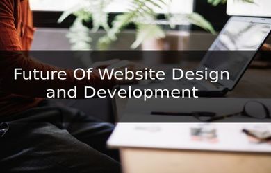 Future Of Website Design and Development - What Is In And What Is Out?